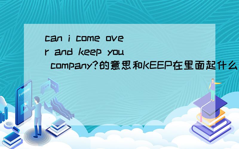 can i come over and keep you company?的意思和KEEP在里面起什么作用?能不能在举几个这样的列去:keep.company.