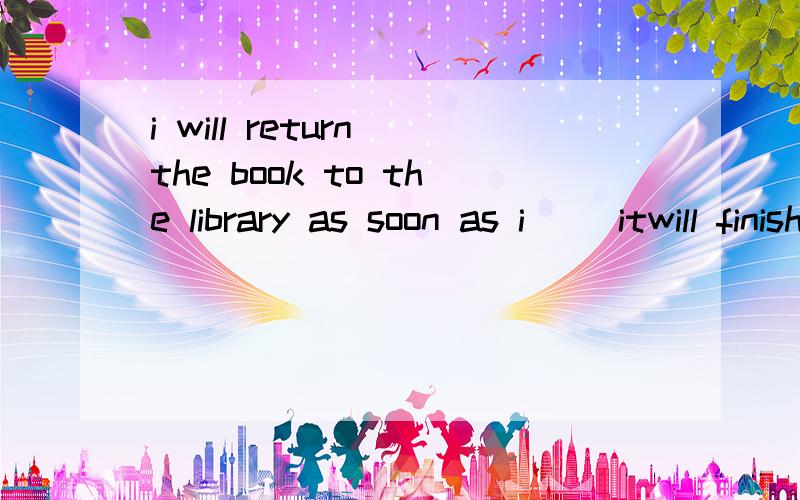 i will return the book to the library as soon as i __itwill finish am going to finishfinishedhave finished