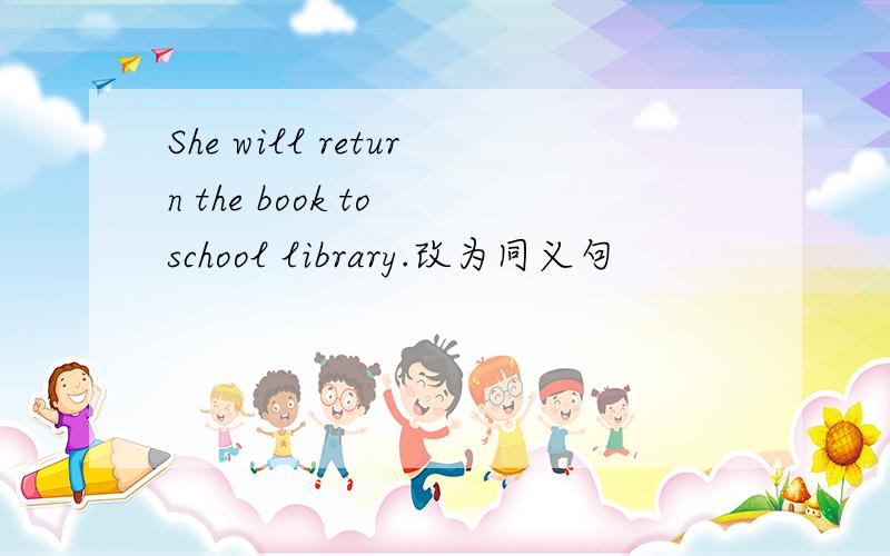 She will return the book to school library.改为同义句