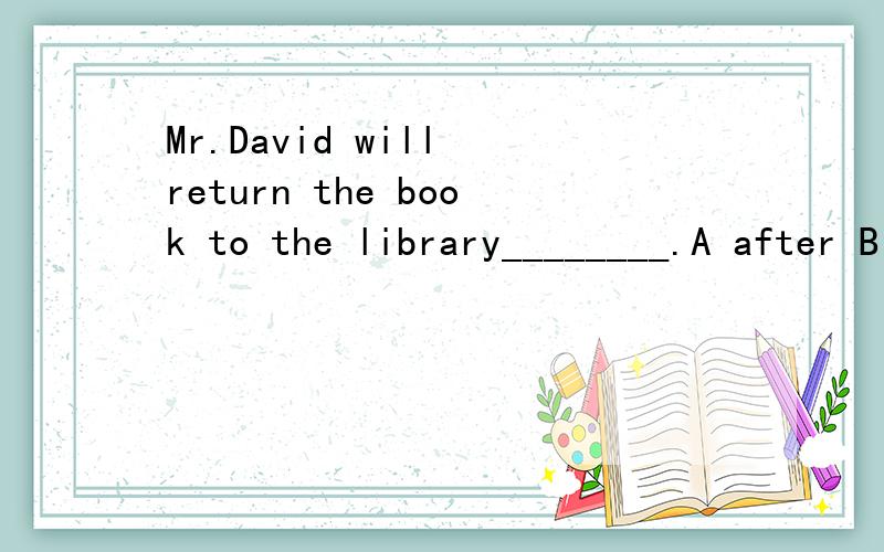 Mr.David will return the book to the library________.A after B soonC recently D before请问这道英语单选选哪个呢?请告知为什么选那项,别的为什么不选?最后还请翻译一下这句话..