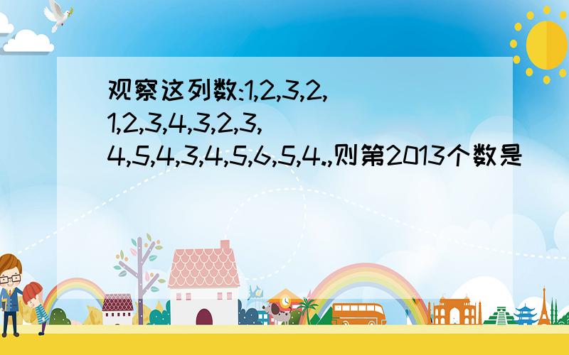 观察这列数:1,2,3,2,1,2,3,4,3,2,3,4,5,4,3,4,5,6,5,4.,则第2013个数是（）A.403      B.404       C.405        D.406