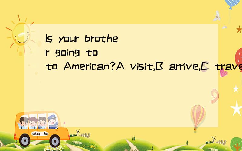 Is your brother going to () to American?A visit,B arrive,C travel ,D meet