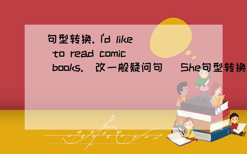 句型转换. I'd like to read comic books.(改一般疑问句) She句型转换.I'd like to read comic books.(改一般疑问句)She lives in Guangzhou.(对划线部分提问.划线部分：in Guangzhou)we are going to have a trip tomorrow .(对划