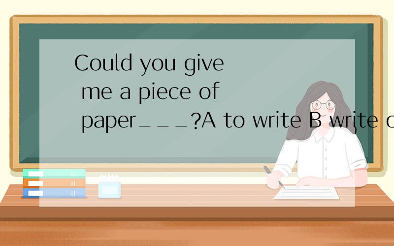 Could you give me a piece of paper___?A to write B write on C to write on D writing on整句翻译