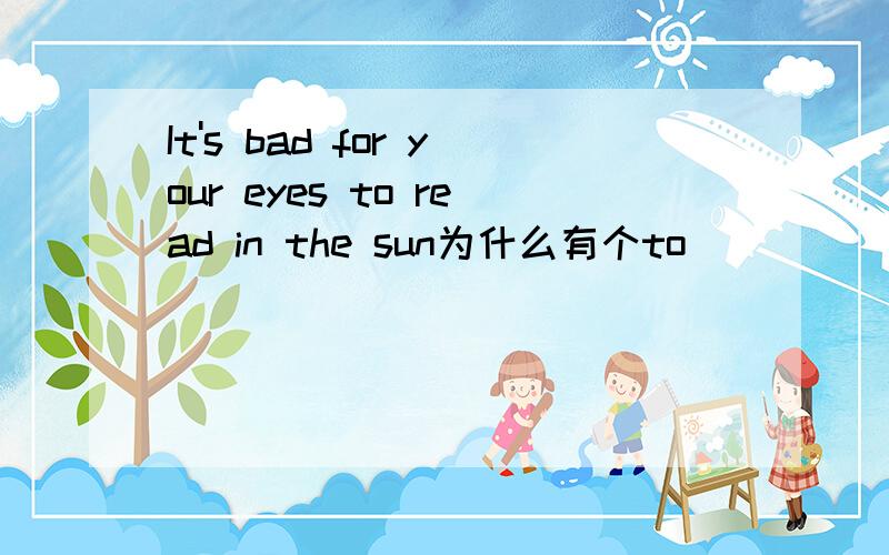 It's bad for your eyes to read in the sun为什么有个to