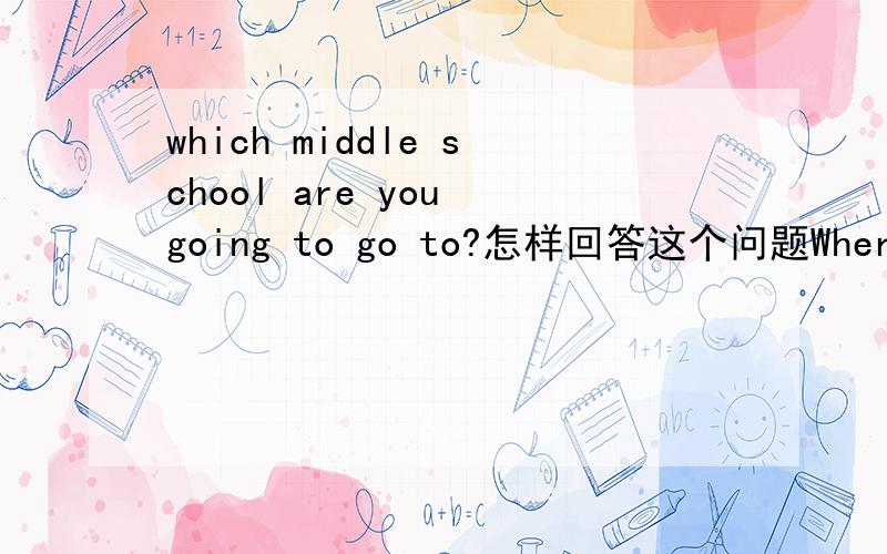 which middle school are you going to go to?怎样回答这个问题Where is it .的回答