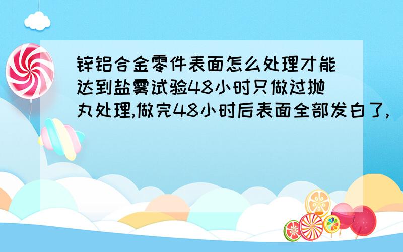 锌铝合金零件表面怎么处理才能达到盐雾试验48小时只做过抛丸处理,做完48小时后表面全部发白了,