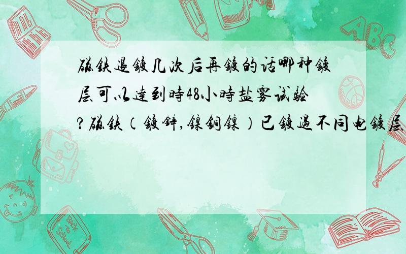 磁铁退镀几次后再镀的话哪种镀层可以达到时48小时盐雾试验?磁铁（镀锌,镍铜镍）已镀过不同电镀层达不到盐雾试验要求重复三次退镀,磁铁退镀几次后再镀的话哪种镀层可以达到时48小时盐