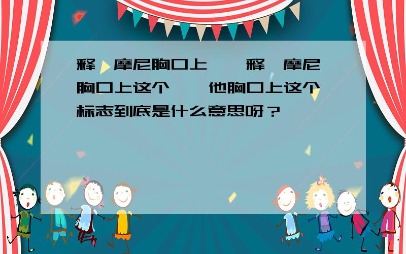 释迦摩尼胸口上 卐 释迦摩尼胸口上这个 卐 他胸口上这个标志到底是什么意思呀？