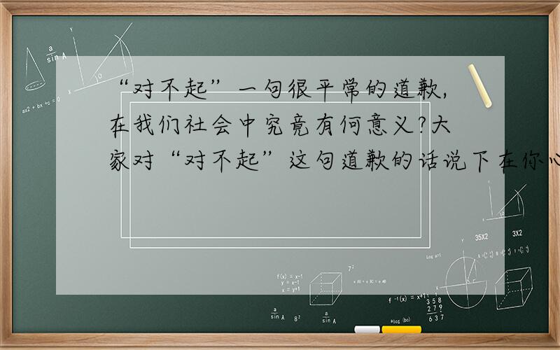 “对不起”一句很平常的道歉,在我们社会中究竟有何意义?大家对“对不起”这句道歉的话说下在你心中的含义