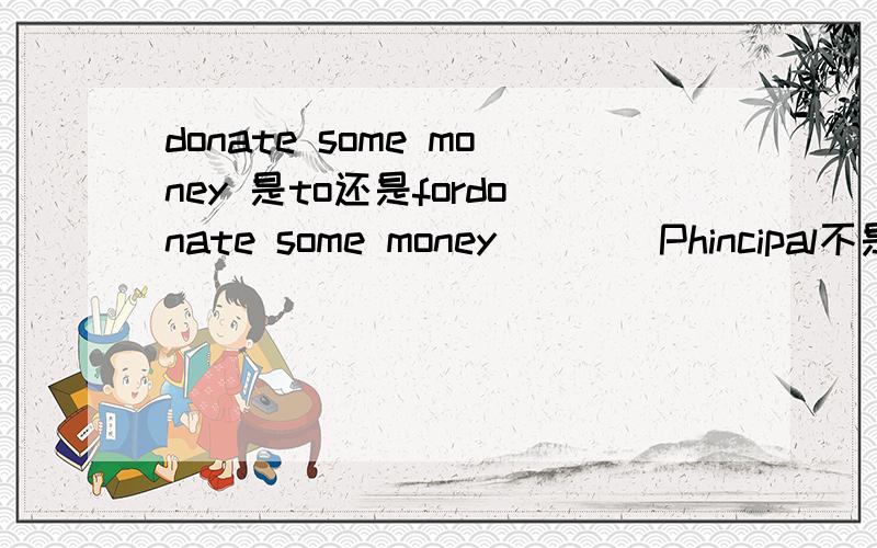 donate some money 是to还是fordonate some money ___ Phincipal不是phincipal，是希望工程