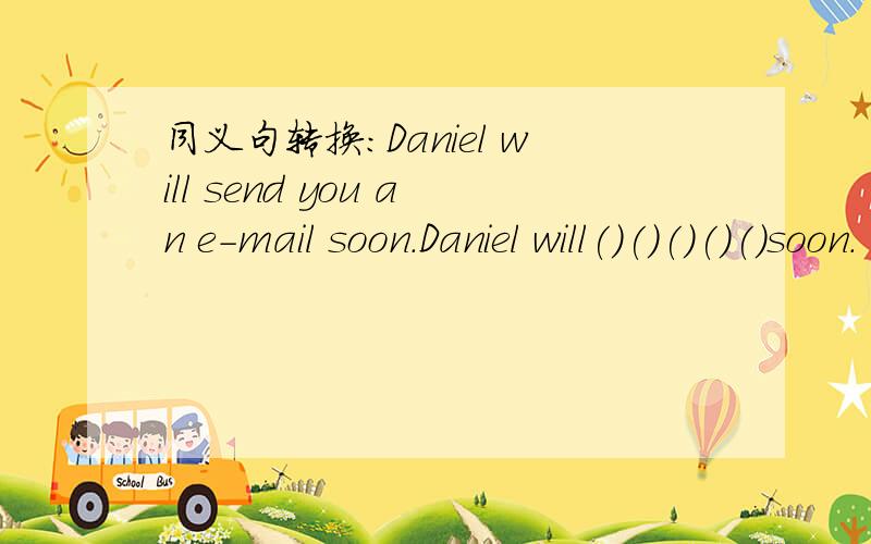 同义句转换:Daniel will send you an e-mail soon.Daniel will()()()()()soon.