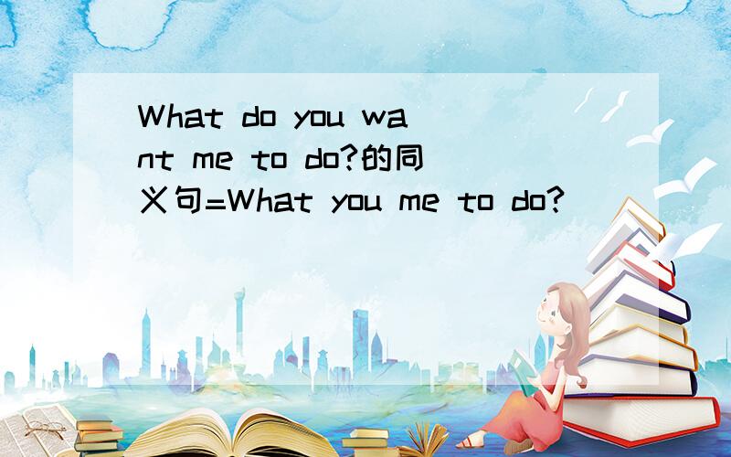 What do you want me to do?的同义句=What you me to do?