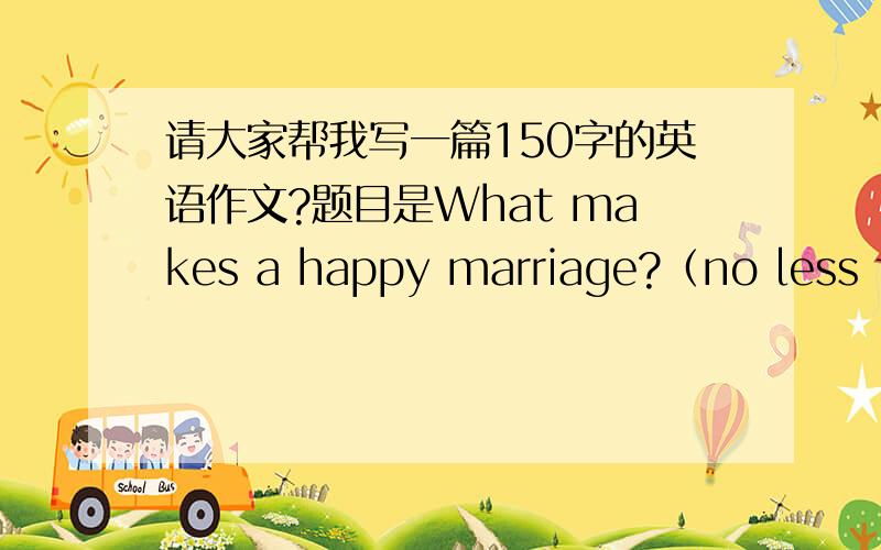 请大家帮我写一篇150字的英语作文?题目是What makes a happy marriage?（no less than 150words）,