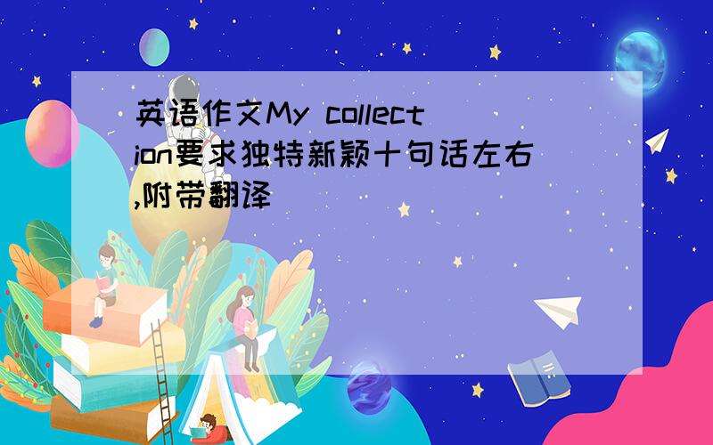 英语作文My collection要求独特新颖十句话左右,附带翻译