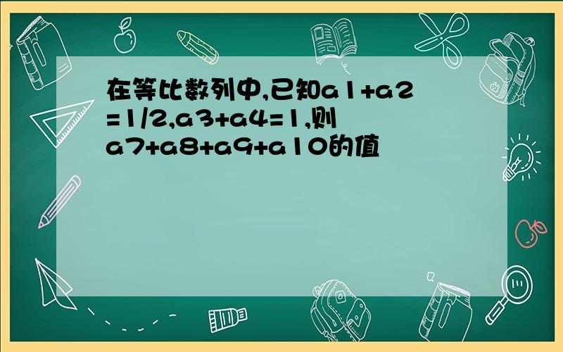 在等比数列中,已知a1+a2=1/2,a3+a4=1,则a7+a8+a9+a10的值