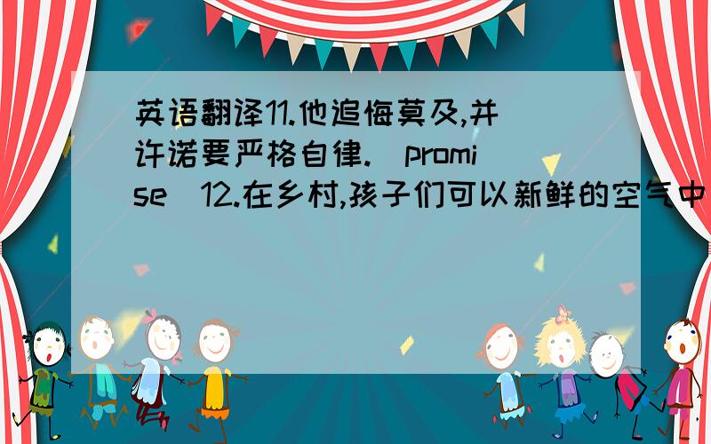 英语翻译11.他追悔莫及,并许诺要严格自律.（promise）12.在乡村,孩子们可以新鲜的空气中受益,并能远离过度拥挤的城市.（benefit）13.让我印象十分深刻的是日本人尽力保护环境的方式.（impress