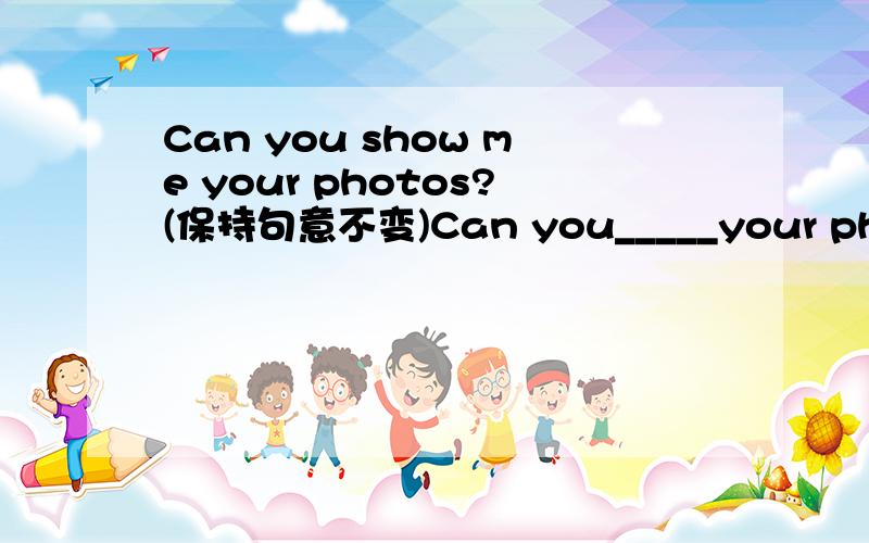 Can you show me your photos?(保持句意不变)Can you_____your photos____me?