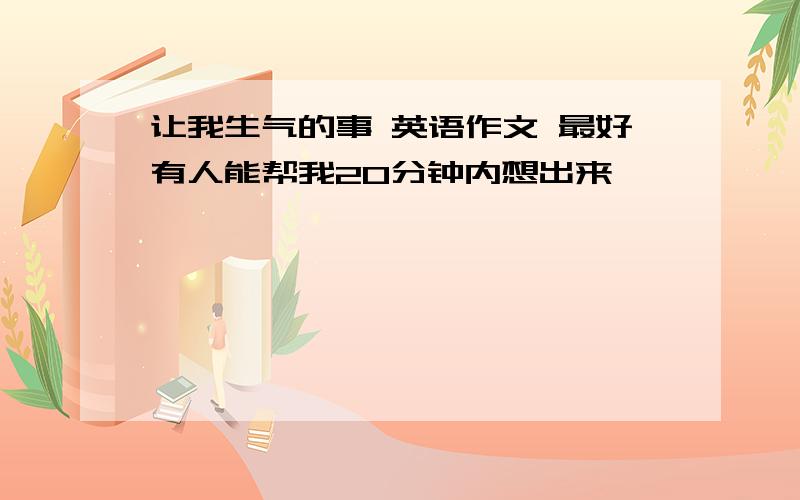 让我生气的事 英语作文 最好有人能帮我20分钟内想出来