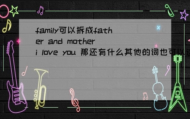 family可以拆成father and mother i love you 那还有什么其他的词也可以这样拆吗?希望能列出越多越好!列的多我还可以追加分的!或者某个单词很有趣的解释方法、教法也行!