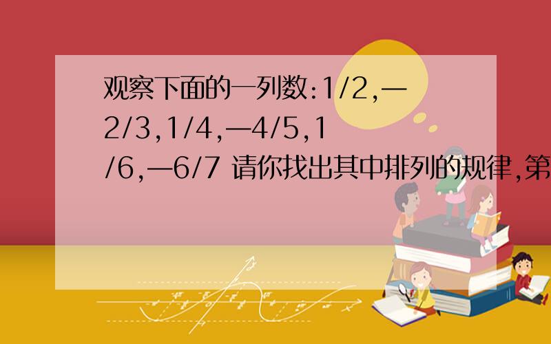 观察下面的一列数:1/2,—2/3,1/4,—4/5,1/6,—6/7 请你找出其中排列的规律,第9个数是_________,第14个数是多少_____?（2）第2012个数是多少?（3）如果这一组数据无限排列下去,与哪两个数越来越请说