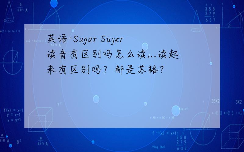 英语-Sugar Suger读音有区别吗怎么读,..读起来有区别吗？都是苏格？