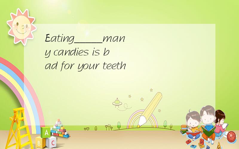 Eating_____many candies is bad for your teeth