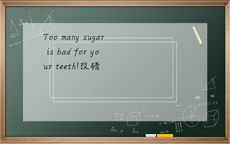 Too many sugar is bad for your teeth!改错