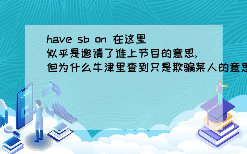 have sb on 在这里似乎是邀请了谁上节目的意思,但为什么牛津里查到只是欺骗某人的意思呢?