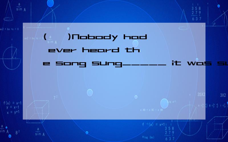 (　　)Nobody had ever heard the song sung_____ it was sung that night by Martin.A.the way B.in the way C.the way which D.by the way为何不是B?