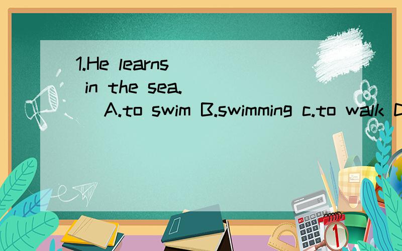 1.He learns __ in the sea.（ ） A.to swim B.swimming c.to walk D.walking2.What are you doing in the park?----I'm looking at the children ___ volleyball.（ ）A.plays b.playing c.are playing d.to play请讲一下为什么.