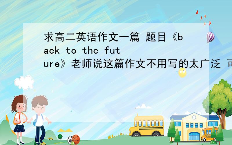 求高二英语作文一篇 题目《back to the future》老师说这篇作文不用写的太广泛 可以对几样事物的未来做猜想T T
