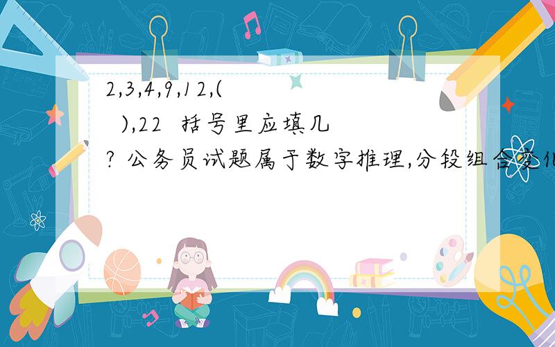 2,3,4,9,12,(    ),22  括号里应填几? 公务员试题属于数字推理,分段组合变化,要有理由.