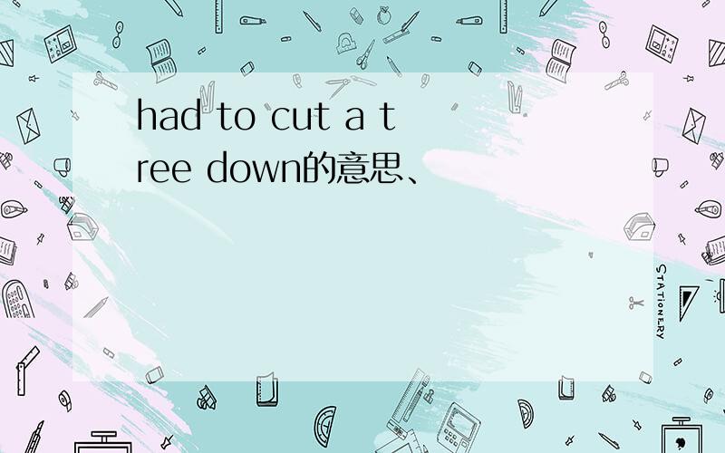 had to cut a tree down的意思、