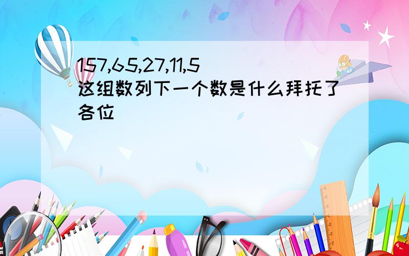 157,65,27,11,5这组数列下一个数是什么拜托了各位