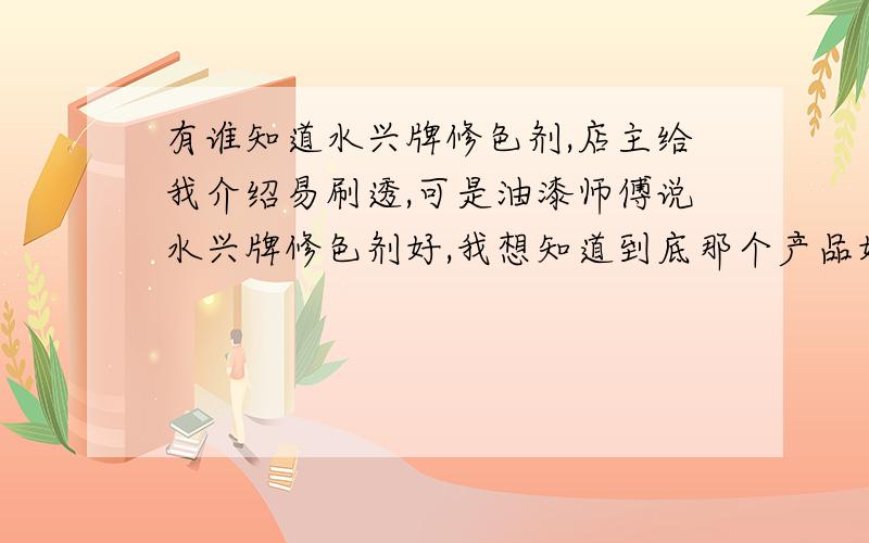 有谁知道水兴牌修色剂,店主给我介绍易刷透,可是油漆师傅说水兴牌修色剂好,我想知道到底那个产品好?有谁知道水兴牌修色剂,我家装修做到油漆上色的时候,我去油漆店店主给我介绍易刷透,