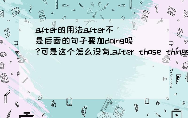 after的用法after不是后面的句子要加doing吗?可是这个怎么没有.after those things had happend to me,she didn't feel anything wrong.这里为什么不是after those thing having happened to me?还有能不能说详细点after这样的