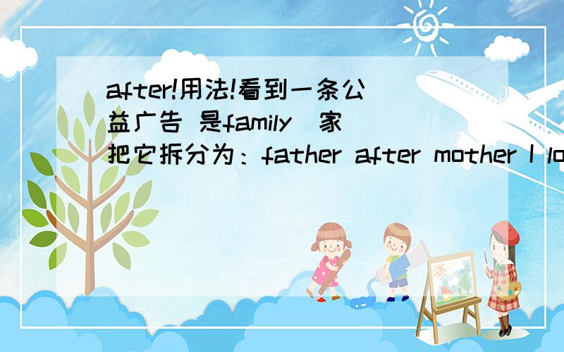 after!用法!看到一条公益广告 是family（家）把它拆分为：father after mother I love you我很想知道after在这句话中的意思,为什么不用and?而翻译出来还是爸爸妈妈我爱你?