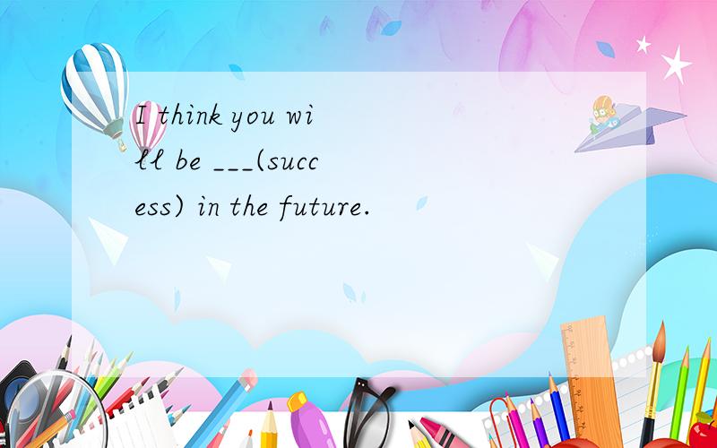 I think you will be ___(success) in the future.