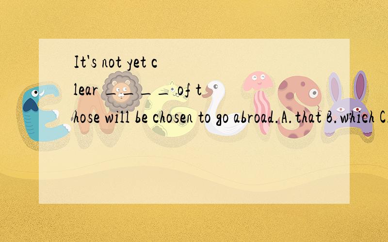 It's not yet clear ____ of those will be chosen to go abroad.A.that B.which C.whom D.who为什么选B