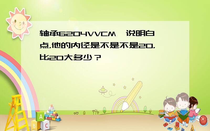 轴承6204VVCM,说明白点，他的内径是不是不是20，比20大多少？