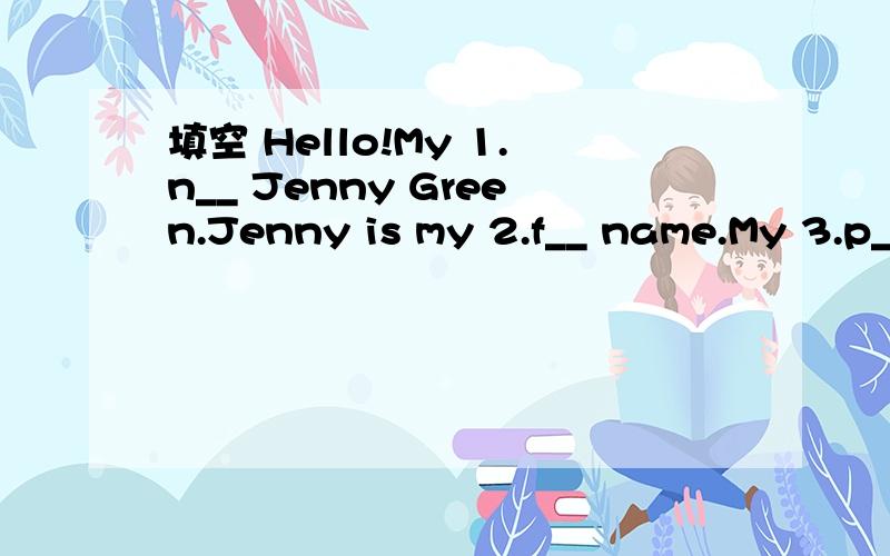 填空 Hello!My 1.n__ Jenny Green.Jenny is my 2.f__ name.My 3.p__ number is 687-2590.