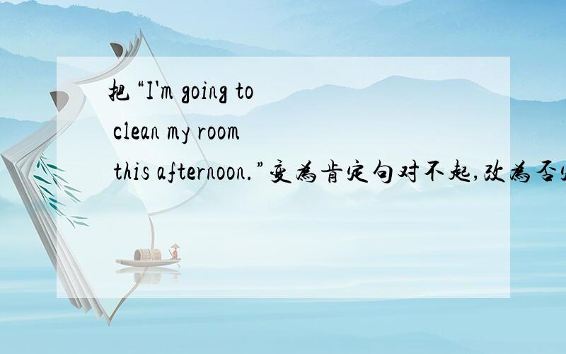 把“I'm going to clean my room this afternoon.”变为肯定句对不起,改为否定句