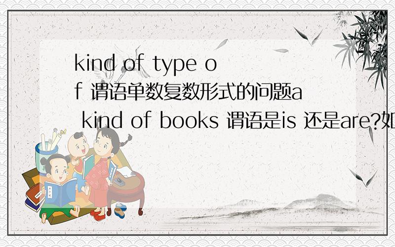 kind of type of 谓语单数复数形式的问题a kind of books 谓语是is 还是are?如果是kinds of 但是of后加的是单数名词或者不可数 谓语是单数还是复数?types of the disease 谓语是单数还是负数 看types还是该看