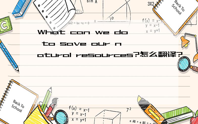 What can we do to save our natural resources?怎么翻译?