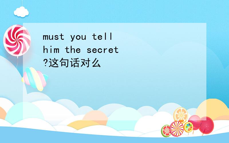 must you tell him the secret?这句话对么