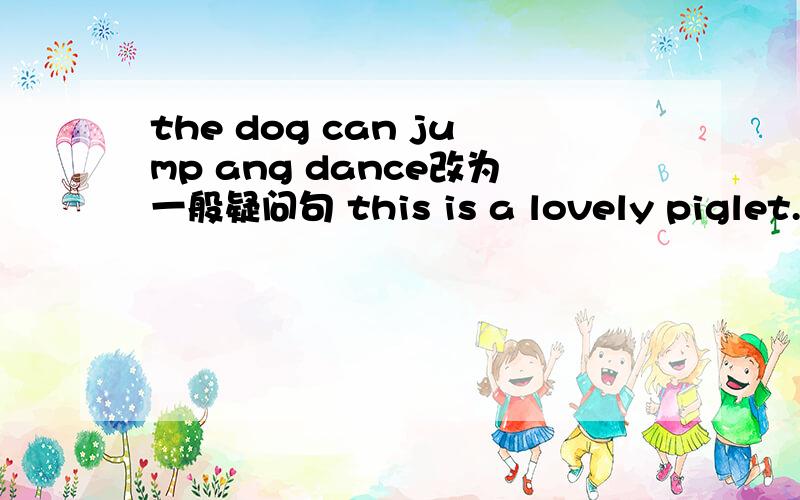 the dog can jump ang dance改为一般疑问句 this is a lovely piglet.改为感叹句