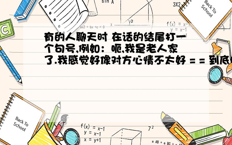 有的人聊天时 在话的结尾打一个句号,例如：呃,我是老人家了.我感觉好像对方心情不太好 = = 到底啥意思不是口头语,在网上谁还打句号啊 句子完整通常都有句号的啊,没什么特别 你不也没打