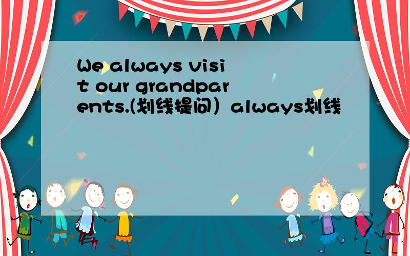 We always visit our grandparents.(划线提问）always划线