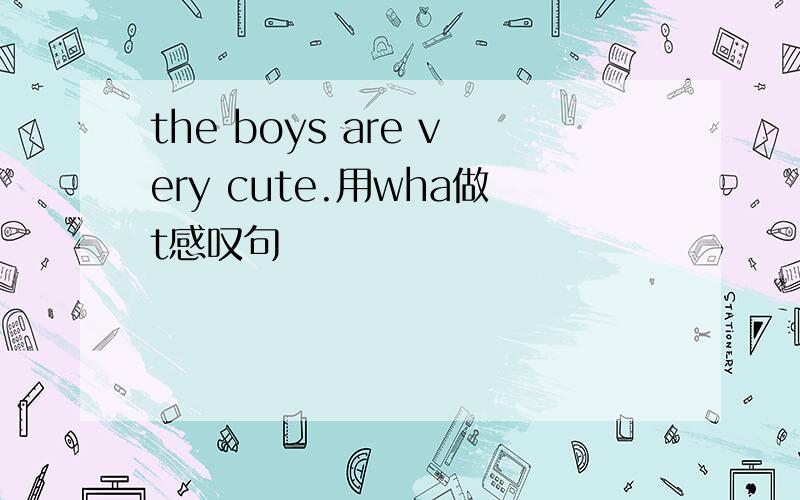 the boys are very cute.用wha做t感叹句